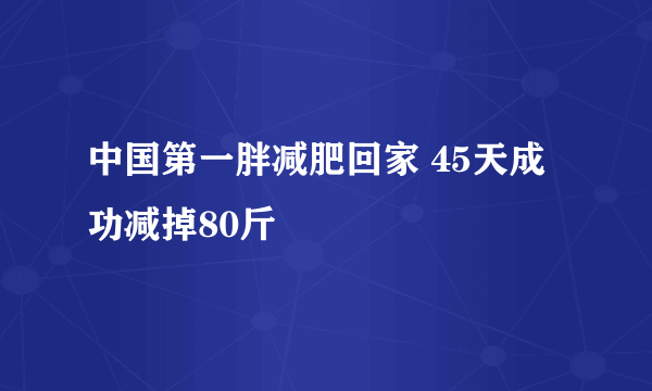 中国第一胖减肥回家 45天成功减掉80斤