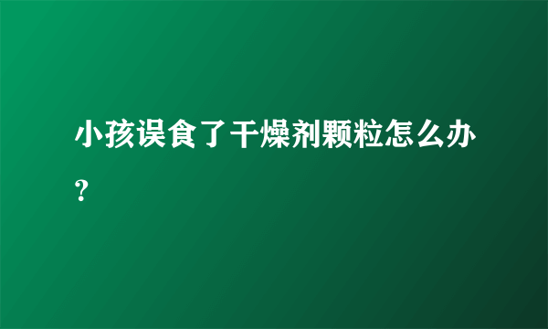 小孩误食了干燥剂颗粒怎么办？