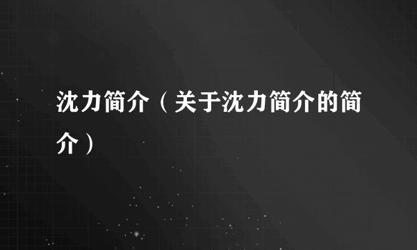 沈力简介（关于沈力简介的简介）