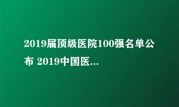 2019届顶级医院100强名单公布 2019中国医院竞争力排行榜一览