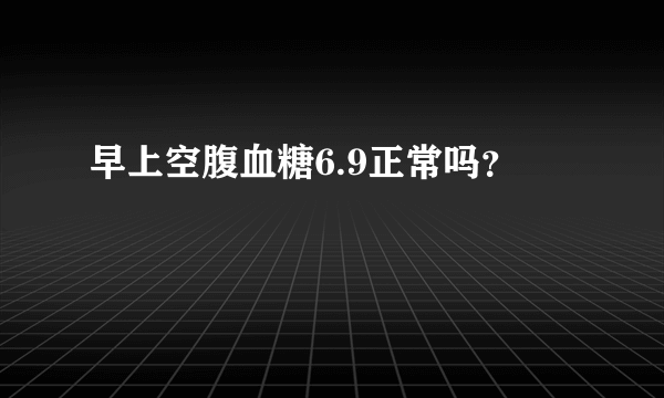 早上空腹血糖6.9正常吗？