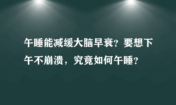 午睡能减缓大脑早衰？要想下午不崩溃，究竟如何午睡？