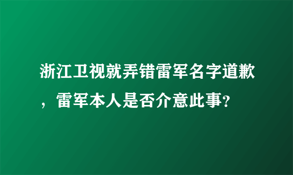 浙江卫视就弄错雷军名字道歉，雷军本人是否介意此事？