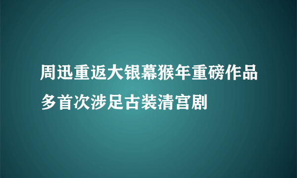 周迅重返大银幕猴年重磅作品多首次涉足古装清宫剧