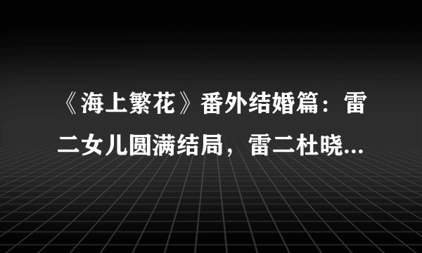 《海上繁花》番外结婚篇：雷二女儿圆满结局，雷二杜晓苏执手偕老_飞外网