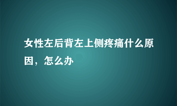 女性左后背左上侧疼痛什么原因，怎么办