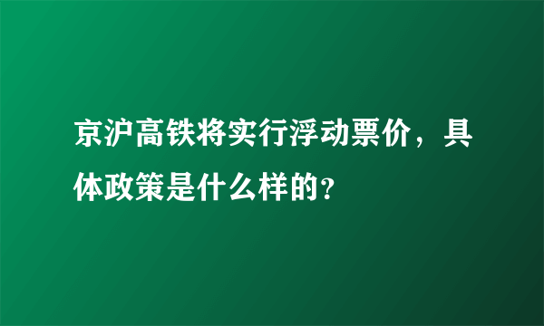 京沪高铁将实行浮动票价，具体政策是什么样的？