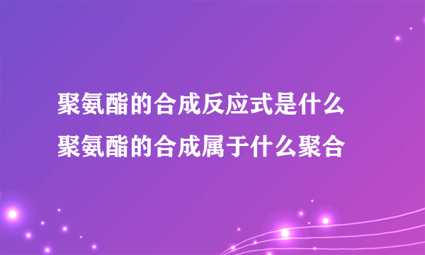 聚氨酯的合成反应式是什么 聚氨酯的合成属于什么聚合