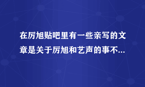 在厉旭贴吧里有一些亲写的文章是关于厉旭和艺声的事不知道是不是真的~~~