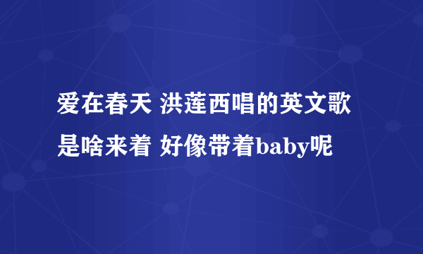 爱在春天 洪莲西唱的英文歌是啥来着 好像带着baby呢