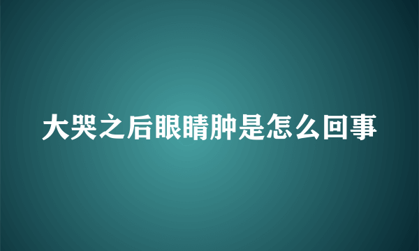 大哭之后眼睛肿是怎么回事