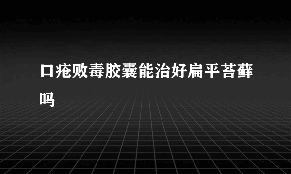 口疮败毒胶囊能治好扁平苔藓吗