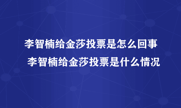 李智楠给金莎投票是怎么回事 李智楠给金莎投票是什么情况