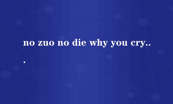 no zuo no die why you cry 的下一句是什么，求多版本