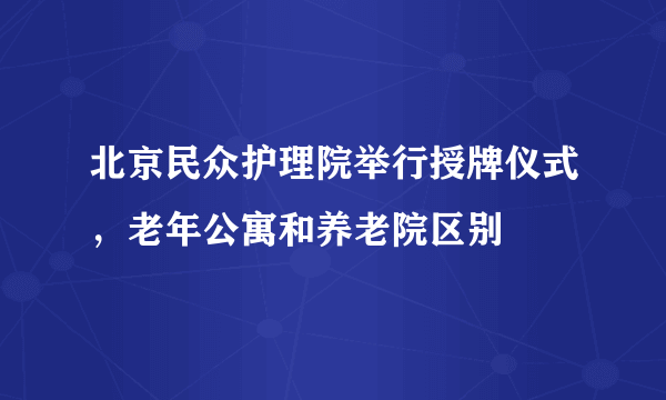 北京民众护理院举行授牌仪式，老年公寓和养老院区别