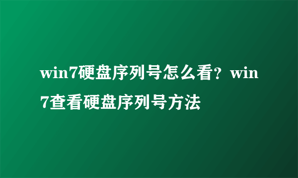 win7硬盘序列号怎么看？win7查看硬盘序列号方法