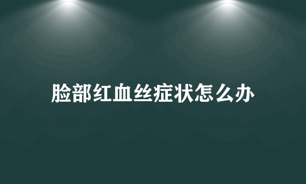 脸部红血丝症状怎么办