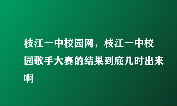 枝江一中校园网，枝江一中校园歌手大赛的结果到底几时出来啊