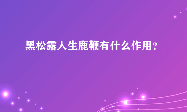 黑松露人生鹿鞭有什么作用？