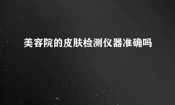 美容院的皮肤检测仪器准确吗