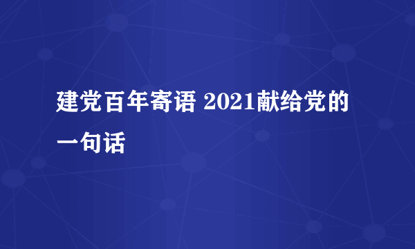 建党百年寄语 2021献给党的一句话