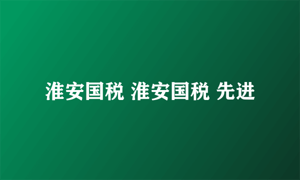 淮安国税 淮安国税 先进