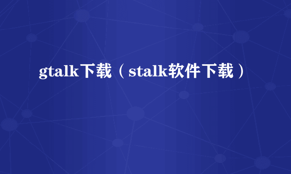 gtalk下载（stalk软件下载）