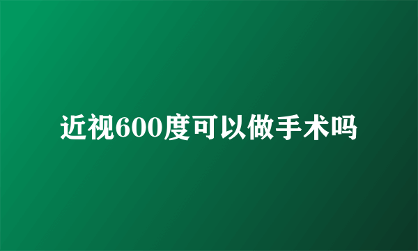 近视600度可以做手术吗