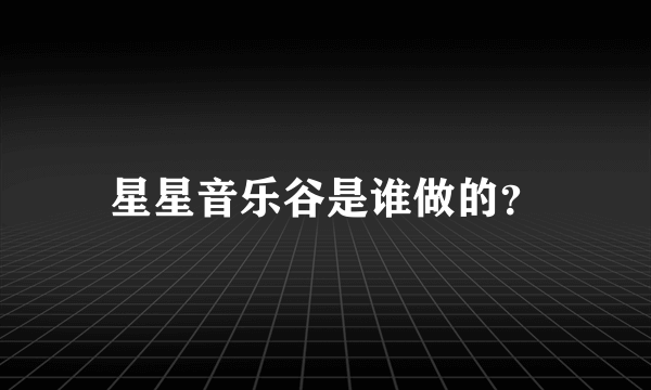 星星音乐谷是谁做的？