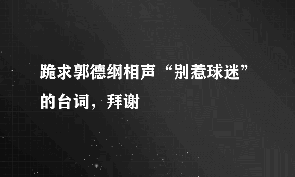 跪求郭德纲相声“别惹球迷”的台词，拜谢