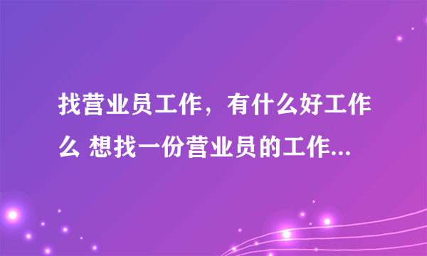 找营业员工作，有什么好工作么 想找一份营业员的工作 工资1000左右 一天工作8小时