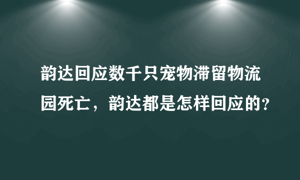 韵达回应数千只宠物滞留物流园死亡，韵达都是怎样回应的？