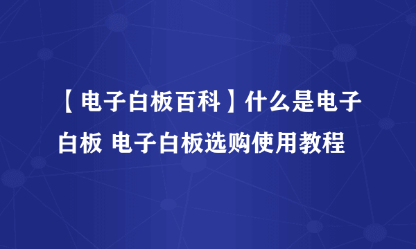 【电子白板百科】什么是电子白板 电子白板选购使用教程