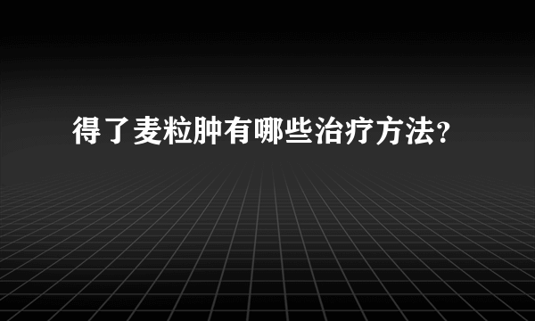 得了麦粒肿有哪些治疗方法？