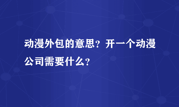 动漫外包的意思？开一个动漫公司需要什么？