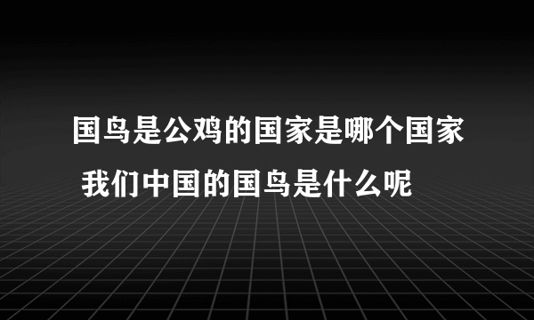 国鸟是公鸡的国家是哪个国家 我们中国的国鸟是什么呢