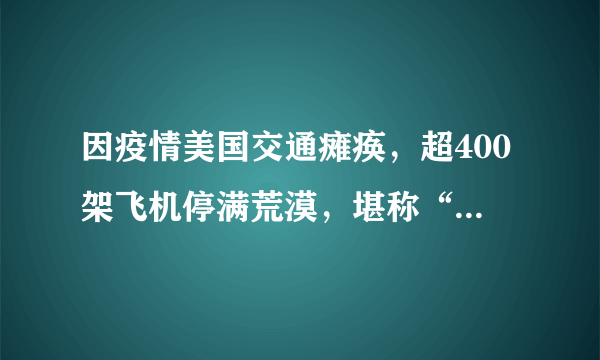 因疫情美国交通瘫痪，超400架飞机停满荒漠，堪称“飞机墓场”，如何评价？