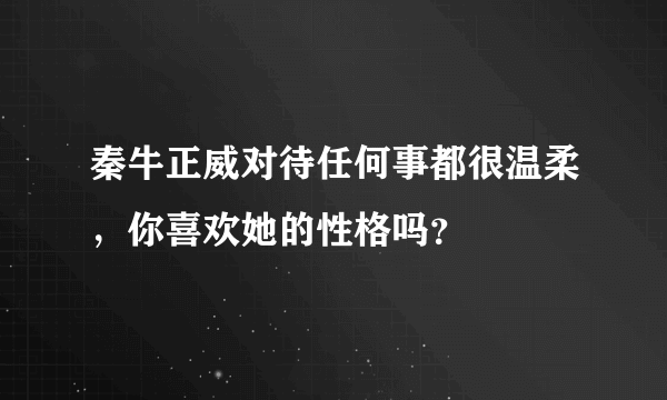 秦牛正威对待任何事都很温柔，你喜欢她的性格吗？