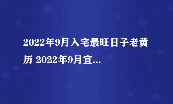 2022年9月入宅最旺日子老黄历 2022年9月宜入宅吉日查询