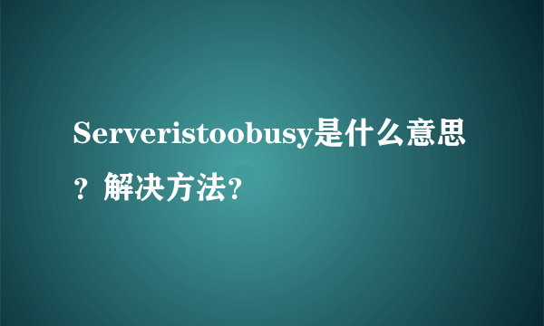 Serveristoobusy是什么意思？解决方法？