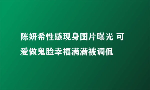 陈妍希性感现身图片曝光 可爱做鬼脸幸福满满被调侃