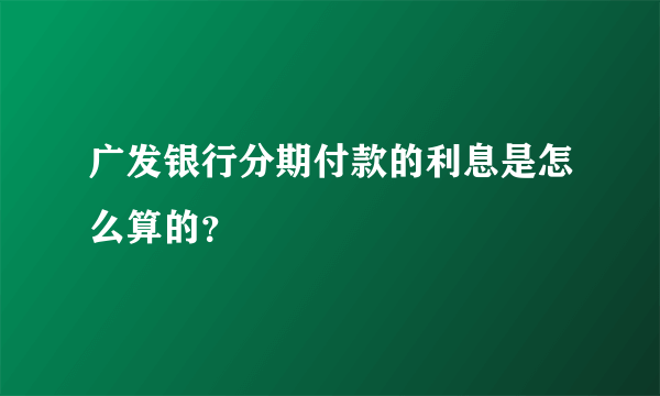 广发银行分期付款的利息是怎么算的？