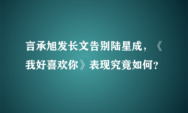 言承旭发长文告别陆星成，《我好喜欢你》表现究竟如何？