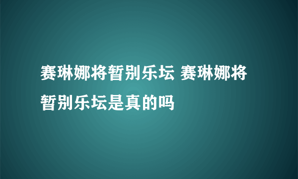 赛琳娜将暂别乐坛 赛琳娜将暂别乐坛是真的吗