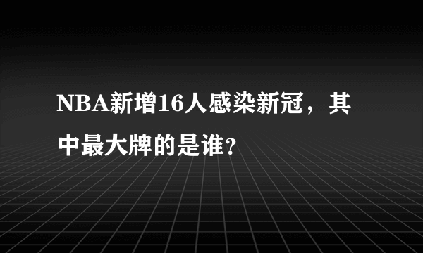 NBA新增16人感染新冠，其中最大牌的是谁？