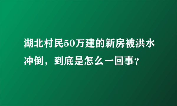 湖北村民50万建的新房被洪水冲倒，到底是怎么一回事？