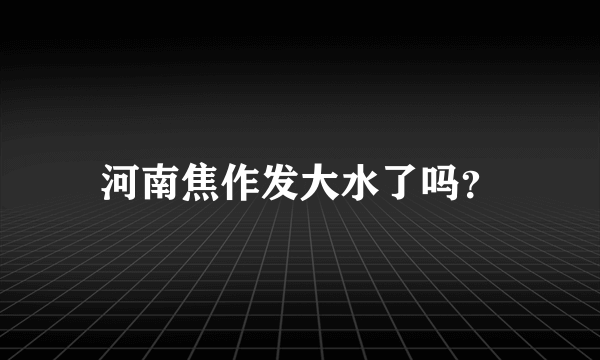 河南焦作发大水了吗？