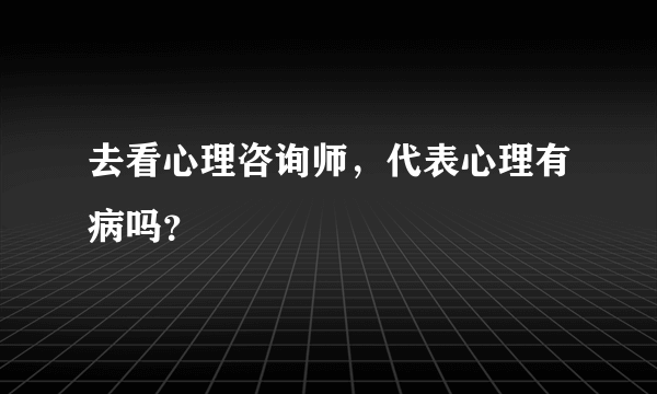 去看心理咨询师，代表心理有病吗？