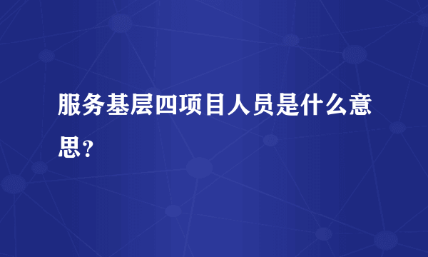 服务基层四项目人员是什么意思？