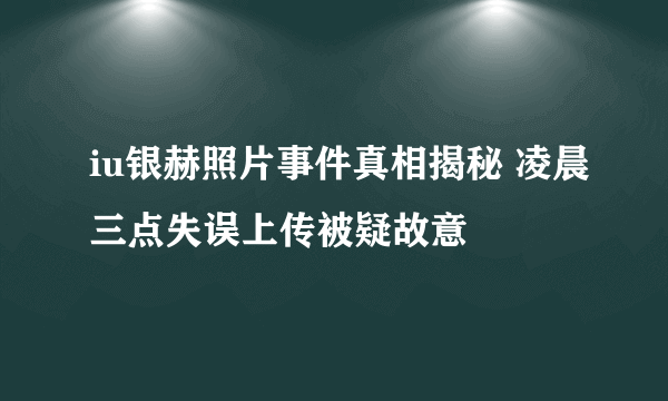 iu银赫照片事件真相揭秘 凌晨三点失误上传被疑故意